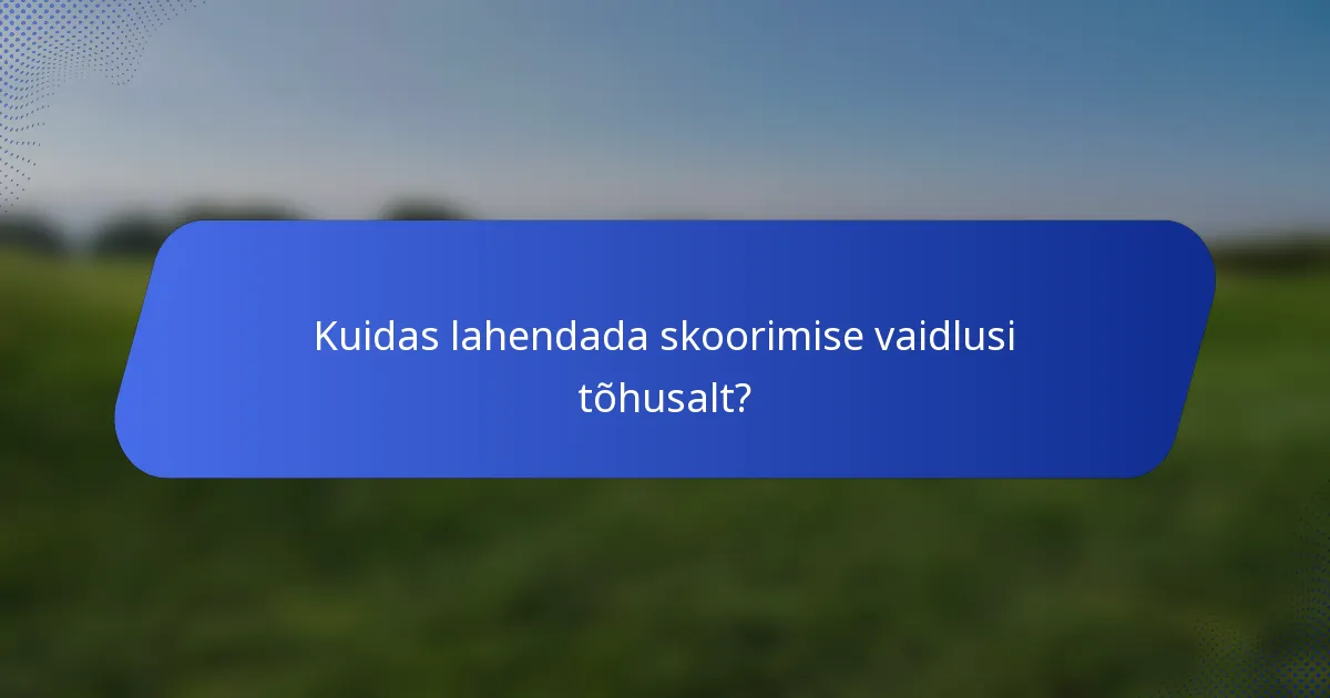 Kuidas lahendada skoorimise vaidlusi tõhusalt?