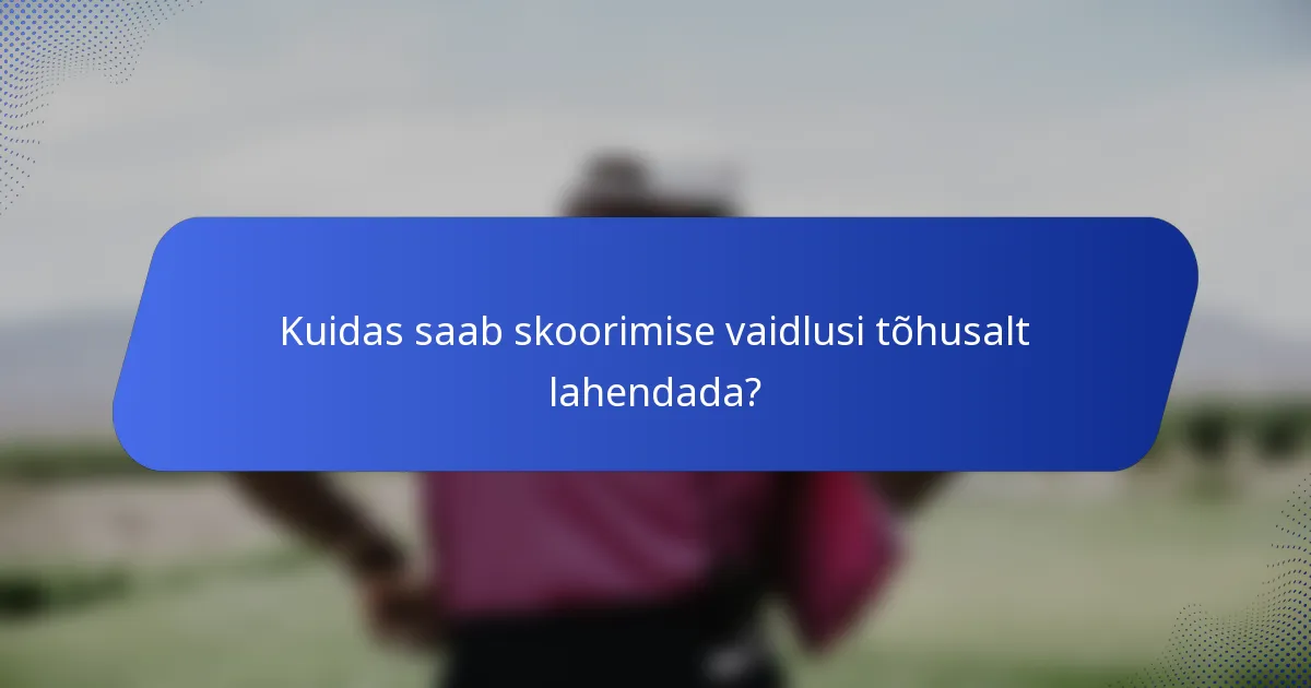 Kuidas saab skoorimise vaidlusi tõhusalt lahendada?