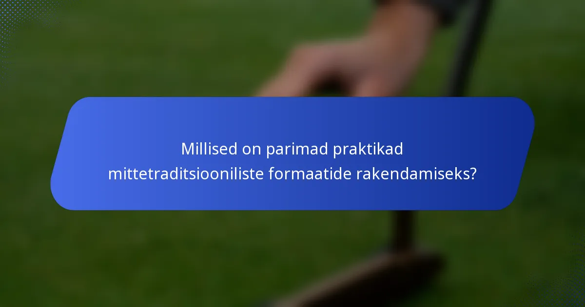 Millised on parimad praktikad mittetraditsiooniliste formaatide rakendamiseks?